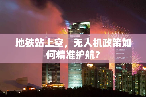 地铁站上空，无人机政策如何精准护航？