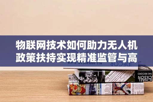 物联网技术如何助力无人机政策扶持实现精准监管与高效应用？