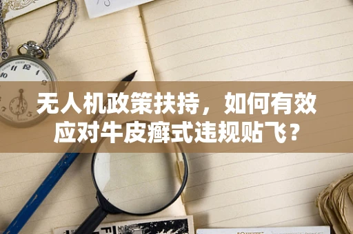 无人机政策扶持，如何有效应对牛皮癣式违规贴飞？