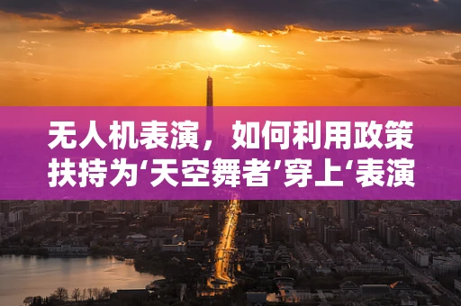 无人机表演，如何利用政策扶持为‘天空舞者’穿上‘表演服’？