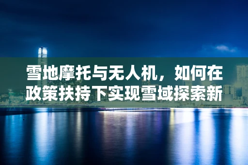 雪地摩托与无人机，如何在政策扶持下实现雪域探索新飞跃？