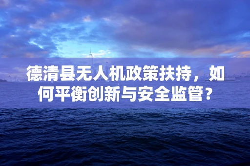 德清县无人机政策扶持，如何平衡创新与安全监管？