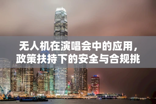 无人机在演唱会中的应用，政策扶持下的安全与合规挑战？
