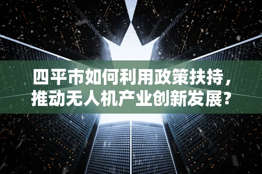 四平市如何利用政策扶持，推动无人机产业创新发展？