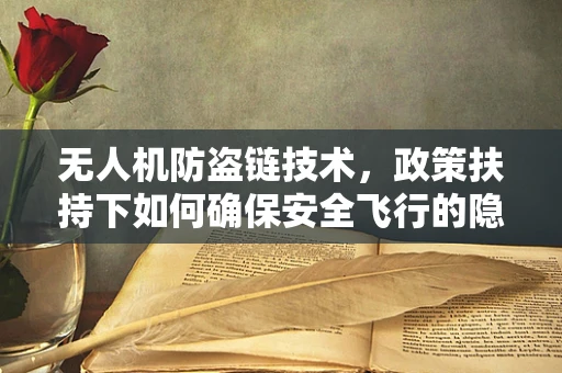 无人机防盗链技术，政策扶持下如何确保安全飞行的隐形盾牌？