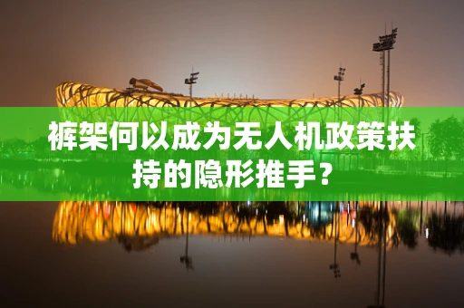 裤架何以成为无人机政策扶持的隐形推手？