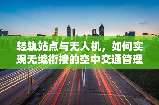 轻轨站点与无人机，如何实现无缝衔接的空中交通管理？