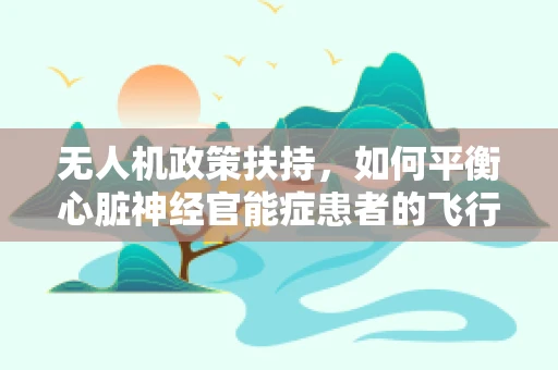 无人机政策扶持，如何平衡心脏神经官能症患者的飞行安全？