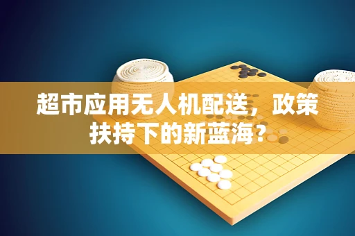 超市应用无人机配送，政策扶持下的新蓝海？