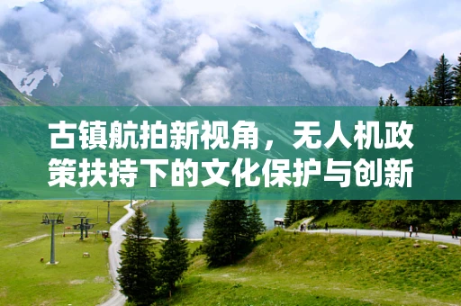 古镇航拍新视角，无人机政策扶持下的文化保护与创新探索