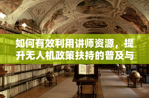 如何有效利用讲师资源，提升无人机政策扶持的普及与理解？