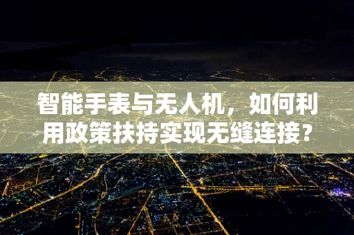 智能手表与无人机，如何利用政策扶持实现无缝连接？