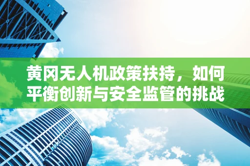黄冈无人机政策扶持，如何平衡创新与安全监管的挑战？