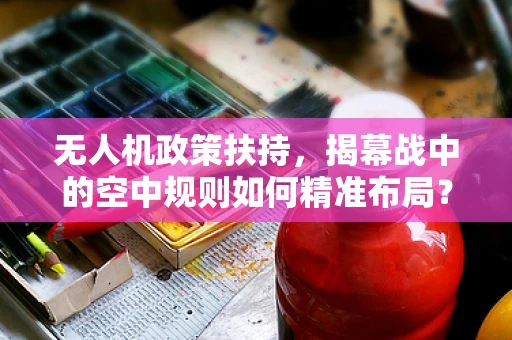 无人机政策扶持，揭幕战中的空中规则如何精准布局？