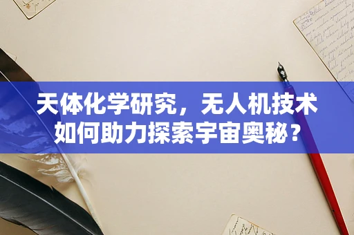 天体化学研究，无人机技术如何助力探索宇宙奥秘？