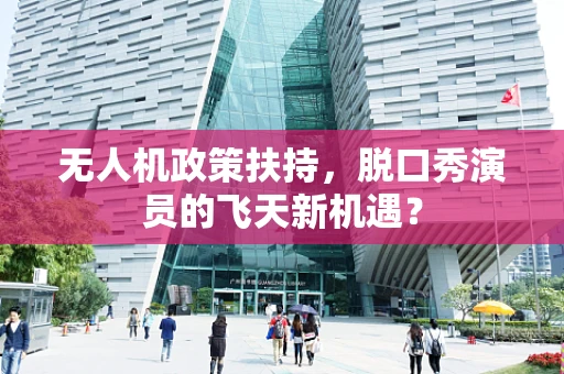 无人机政策扶持，脱口秀演员的飞天新机遇？