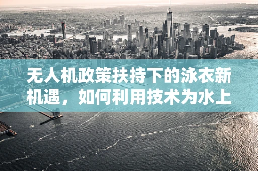 无人机政策扶持下的泳衣新机遇，如何利用技术为水上运动爱好者保驾护航？