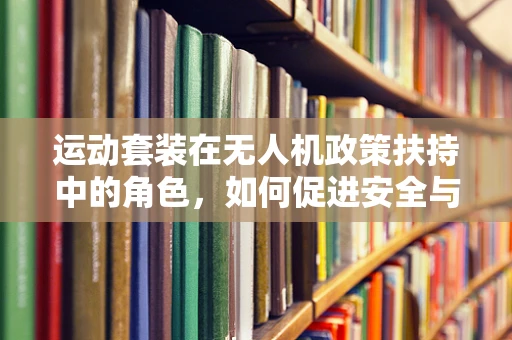 运动套装在无人机政策扶持中的角色，如何促进安全与创新的双重提升？
