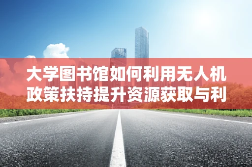 大学图书馆如何利用无人机政策扶持提升资源获取与利用效率？