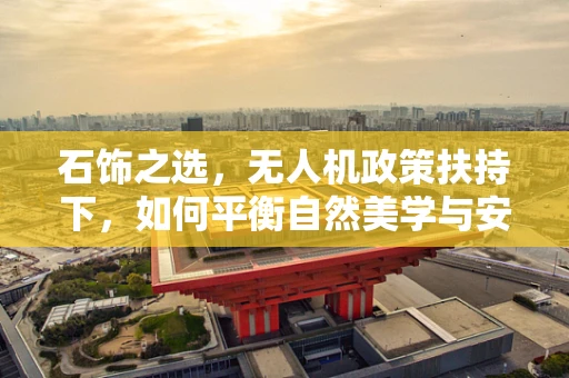 石饰之选，无人机政策扶持下，如何平衡自然美学与安全规范？