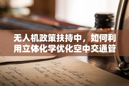 无人机政策扶持中，如何利用立体化学优化空中交通管理？