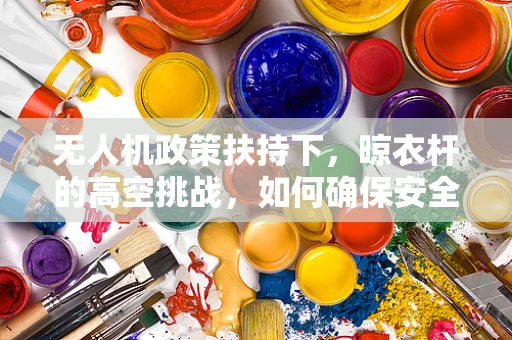 无人机政策扶持下，晾衣杆的高空挑战，如何确保安全与合规？