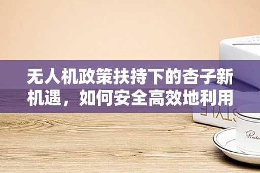 无人机政策扶持下的杏子新机遇，如何安全高效地利用无人机进行杏子园的精准喷洒？