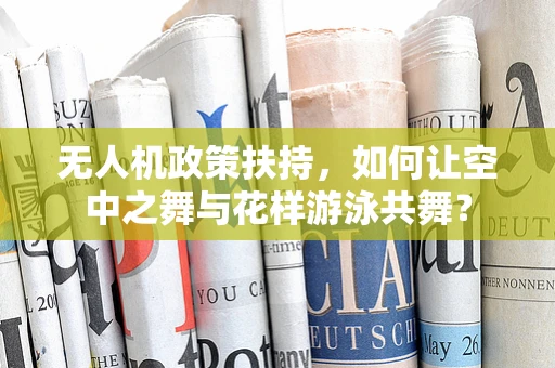 无人机政策扶持，如何让空中之舞与花样游泳共舞？