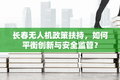 长春无人机政策扶持，如何平衡创新与安全监管？