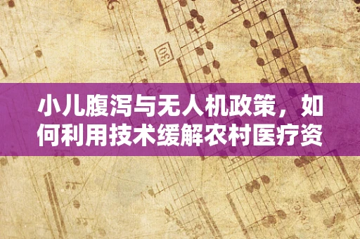 小儿腹泻与无人机政策，如何利用技术缓解农村医疗资源不均？