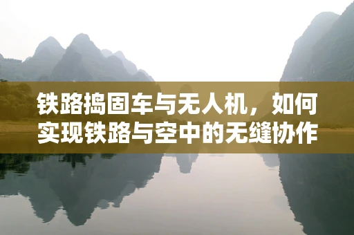 铁路捣固车与无人机，如何实现铁路与空中的无缝协作？