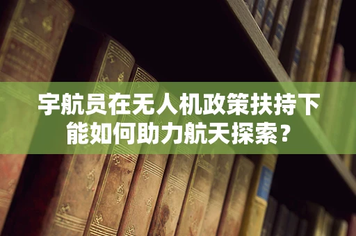 宇航员在无人机政策扶持下能如何助力航天探索？