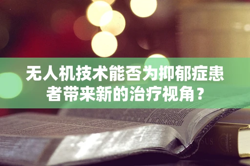 无人机技术能否为抑郁症患者带来新的治疗视角？