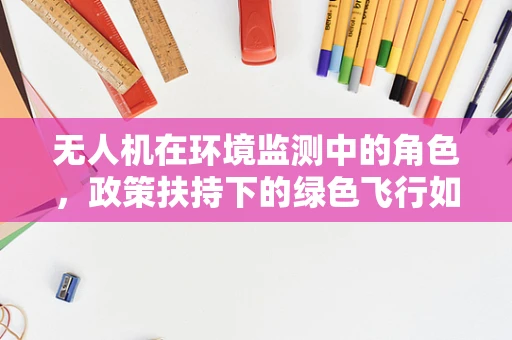 无人机在环境监测中的角色，政策扶持下的绿色飞行如何实现？