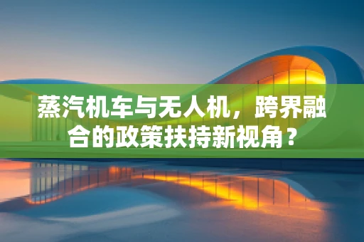 蒸汽机车与无人机，跨界融合的政策扶持新视角？