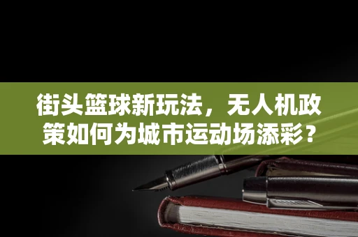 街头篮球新玩法，无人机政策如何为城市运动场添彩？