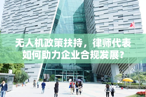 无人机政策扶持，律师代表如何助力企业合规发展？