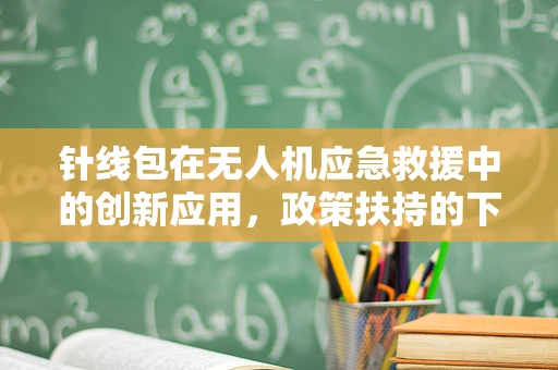 针线包在无人机应急救援中的创新应用，政策扶持的下一个突破口？