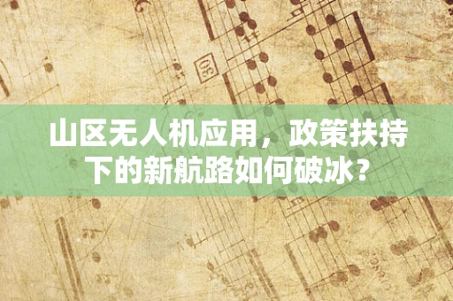 山区无人机应用，政策扶持下的新航路如何破冰？