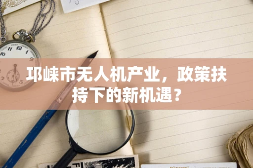 邛崃市无人机产业，政策扶持下的新机遇？