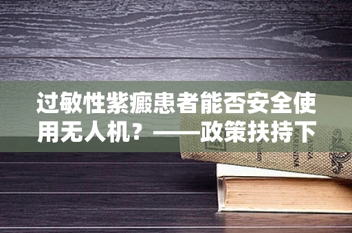 过敏性紫癜患者能否安全使用无人机？——政策扶持下的安全考量