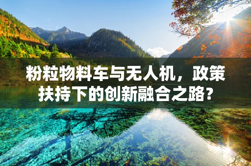 粉粒物料车与无人机，政策扶持下的创新融合之路？