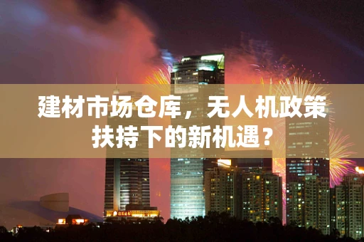 建材市场仓库，无人机政策扶持下的新机遇？