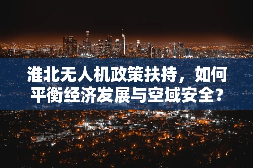 淮北无人机政策扶持，如何平衡经济发展与空域安全？