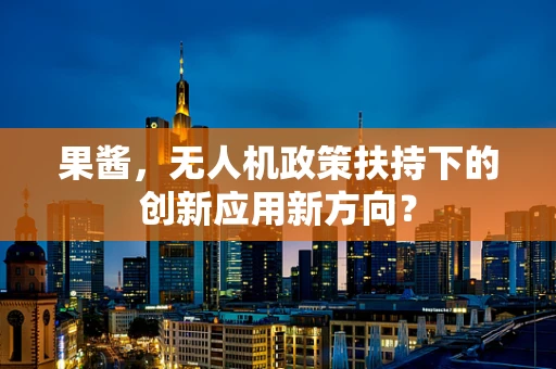 果酱，无人机政策扶持下的创新应用新方向？