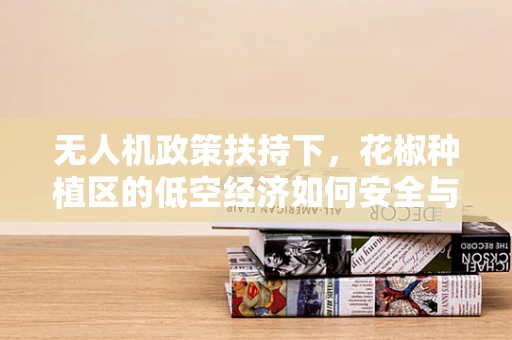 无人机政策扶持下，花椒种植区的低空经济如何安全与高效并进？