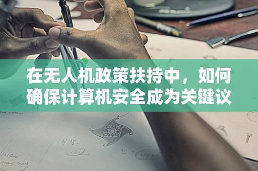 在无人机政策扶持中，如何确保计算机安全成为关键议题？
