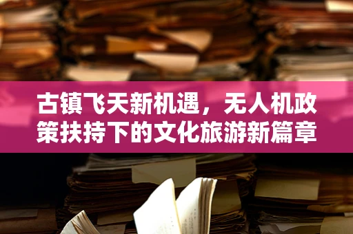 古镇飞天新机遇，无人机政策扶持下的文化旅游新篇章？