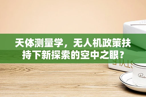 天体测量学，无人机政策扶持下新探索的空中之眼？