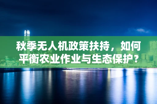 秋季无人机政策扶持，如何平衡农业作业与生态保护？